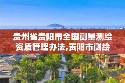 貴州省貴陽市全國測量測繪資質管理辦法,貴陽市測繪院官網。