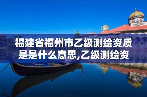 福建省福州市乙級測繪資質(zhì)是是什么意思,乙級測繪資質(zhì)申請條件。