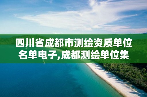 四川省成都市測繪資質單位名單電子,成都測繪單位集中在哪些地方。