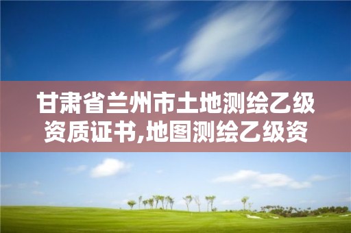 甘肅省蘭州市土地測繪乙級資質(zhì)證書,地圖測繪乙級資質(zhì)。