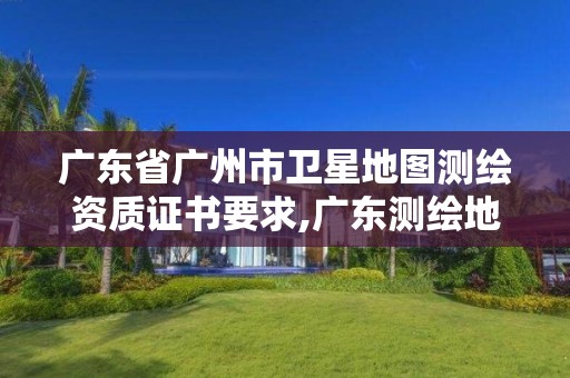 廣東省廣州市衛星地圖測繪資質證書要求,廣東測繪地理信息生產基地。