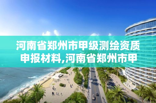 河南省鄭州市甲級測繪資質申報材料,河南省鄭州市甲級測繪資質申報材料是什么。