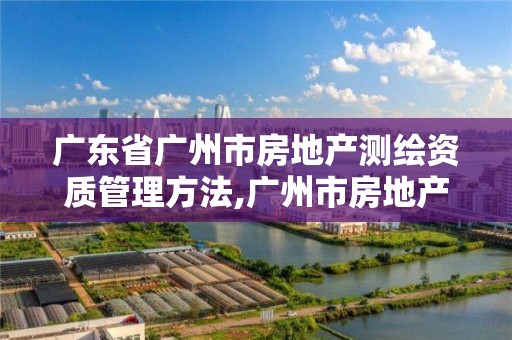 廣東省廣州市房地產測繪資質管理方法,廣州市房地產測繪院。