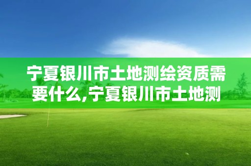 寧夏銀川市土地測繪資質需要什么,寧夏銀川市土地測繪資質需要什么材料。