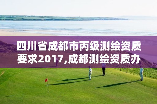 四川省成都市丙級測繪資質要求2017,成都測繪資質辦理。