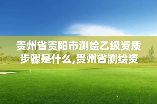 貴州省貴陽市測繪乙級資質(zhì)步驟是什么,貴州省測繪資質(zhì)管理系統(tǒng)。