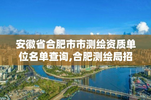 安徽省合肥市市測繪資質(zhì)單位名單查詢,合肥測繪局招聘信息。