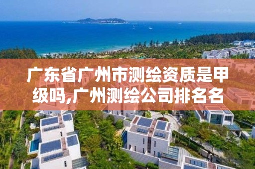 廣東省廣州市測繪資質是甲級嗎,廣州測繪公司排名名單。