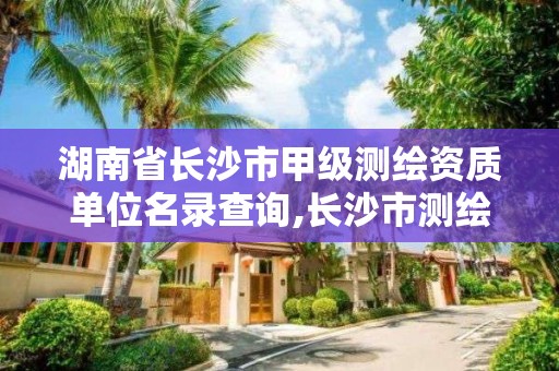 湖南省長沙市甲級測繪資質單位名錄查詢,長沙市測繪單位招聘。