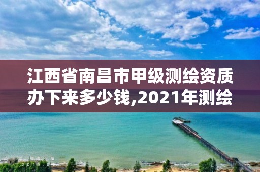 江西省南昌市甲級測繪資質辦下來多少錢,2021年測繪甲級資質申報條件。