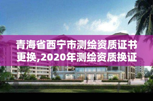 青海省西寧市測繪資質證書更換,2020年測繪資質換證。