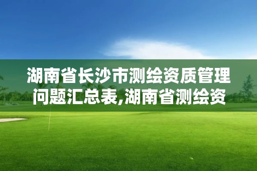 湖南省長沙市測繪資質管理問題匯總表,湖南省測繪資質查詢。