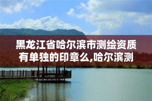 黑龍江省哈爾濱市測繪資質有單獨的印章么,哈爾濱測繪局待遇。