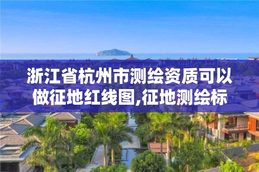 浙江省杭州市測繪資質可以做征地紅線圖,征地測繪標志。