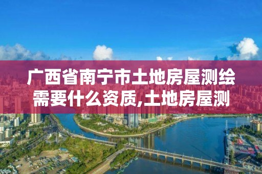 廣西省南寧市土地房屋測繪需要什么資質,土地房屋測繪收費標準。