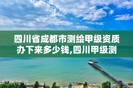 四川省成都市測繪甲級資質辦下來多少錢,四川甲級測繪資質公司。