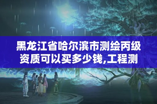 黑龍江省哈爾濱市測(cè)繪丙級(jí)資質(zhì)可以買多少錢,工程測(cè)繪丙級(jí)資質(zhì)測(cè)繪范圍。