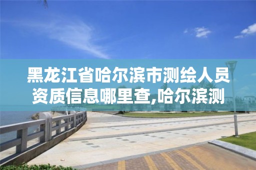 黑龍江省哈爾濱市測繪人員資質(zhì)信息哪里查,哈爾濱測繪局在哪。