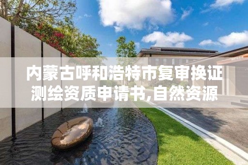 內蒙古呼和浩特市復審換證測繪資質申請書,自然資源部辦公廳關于開展測繪資質復審換證工作的通知。