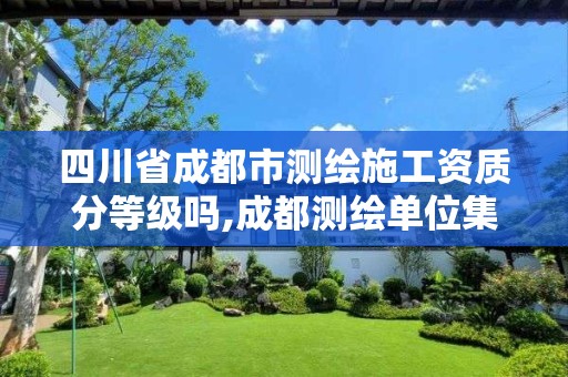 四川省成都市測繪施工資質分等級嗎,成都測繪單位集中在哪些地方。