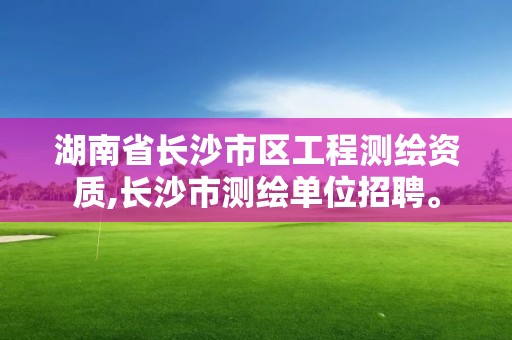 湖南省長沙市區工程測繪資質,長沙市測繪單位招聘。