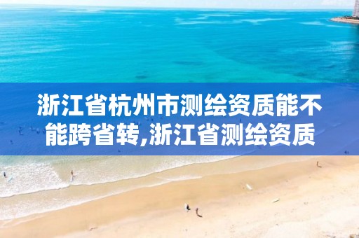 浙江省杭州市測繪資質能不能跨省轉,浙江省測繪資質管理。