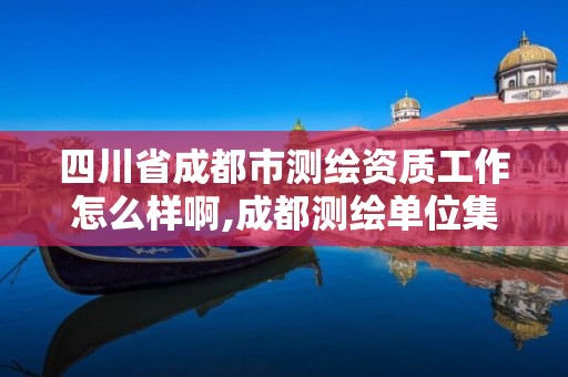 四川省成都市測繪資質工作怎么樣啊,成都測繪單位集中在哪些地方。