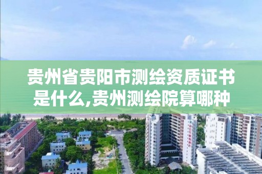 貴州省貴陽市測繪資質證書是什么,貴州測繪院算哪種單位。