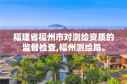 福建省福州市對測繪資質的監督檢查,福州測繪局。