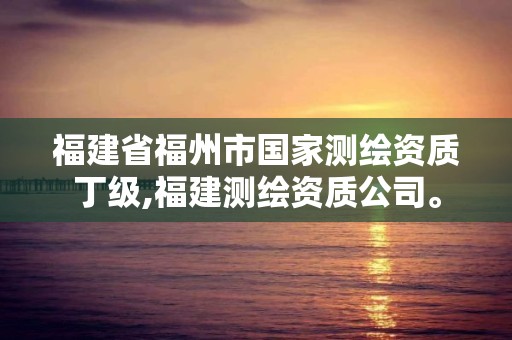 福建省福州市國家測(cè)繪資質(zhì)丁級(jí),福建測(cè)繪資質(zhì)公司。