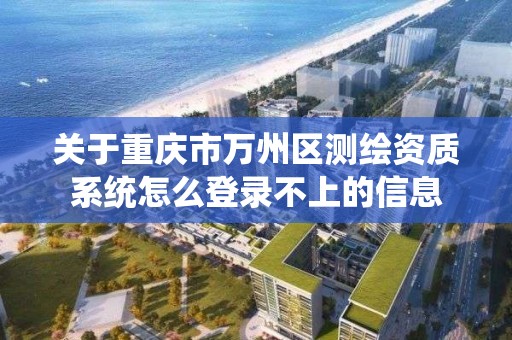 關于重慶市萬州區測繪資質系統怎么登錄不上的信息