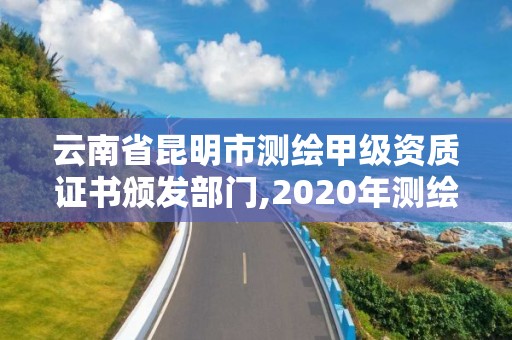 云南省昆明市測繪甲級資質(zhì)證書頒發(fā)部門,2020年測繪甲級資質(zhì)條件。