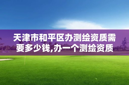 天津市和平區(qū)辦測(cè)繪資質(zhì)需要多少錢,辦一個(gè)測(cè)繪資質(zhì)多少錢。