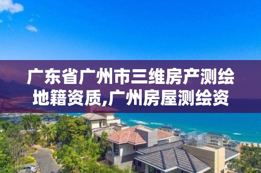 廣東省廣州市三維房產測繪地籍資質,廣州房屋測繪資質單位。