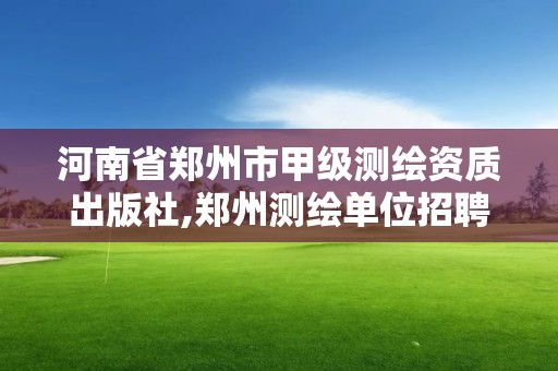 河南省鄭州市甲級測繪資質出版社,鄭州測繪單位招聘。