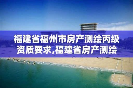 福建省福州市房產測繪丙級資質要求,福建省房產測繪收費標準2019。