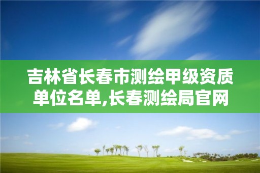 吉林省長春市測繪甲級資質單位名單,長春測繪局官網。