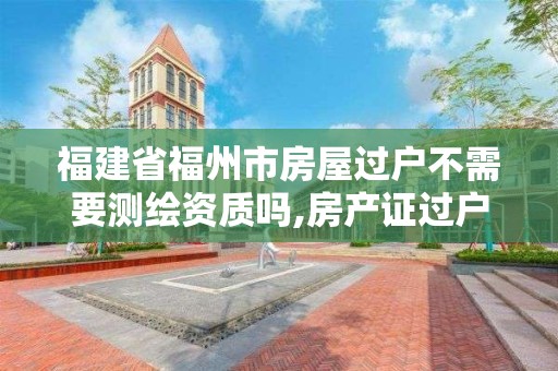 福建省福州市房屋過戶不需要測繪資質嗎,房產證過戶測繪收費嗎。