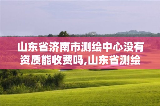 山東省濟南市測繪中心沒有資質能收費嗎,山東省測繪資質管理規定。