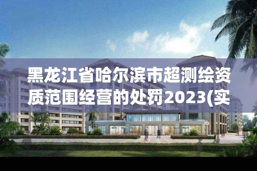 黑龍江省哈爾濱市超測繪資質范圍經營的處罰2023(實時/更新中)