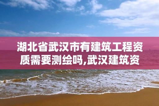 湖北省武漢市有建筑工程資質需要測繪嗎,武漢建筑資質承諾制。