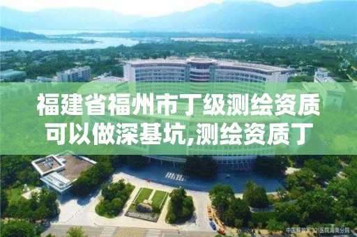 福建省福州市丁級測繪資質可以做深基坑,測繪資質丁級是什么意思。