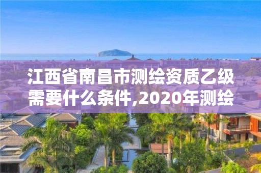 江西省南昌市測繪資質乙級需要什么條件,2020年測繪資質乙級需要什么條件。