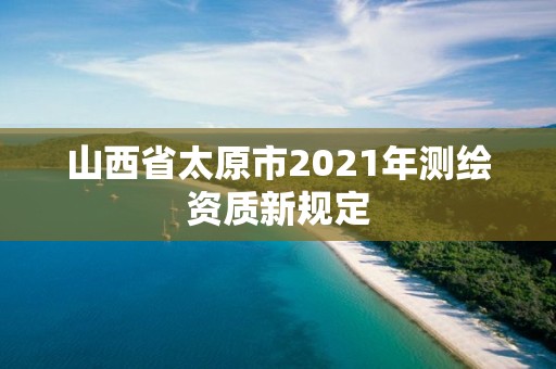 山西省太原市2021年測繪資質(zhì)新規(guī)定