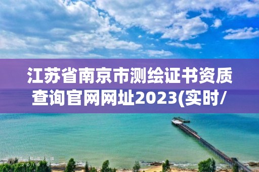 江蘇省南京市測繪證書資質查詢官網網址2023(實時/更新中)