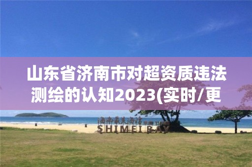 山東省濟(jì)南市對超資質(zhì)違法測繪的認(rèn)知2023(實(shí)時(shí)/更新中)