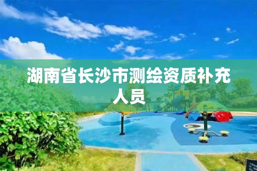 湖南省長(zhǎng)沙市測(cè)繪資質(zhì)補(bǔ)充人員