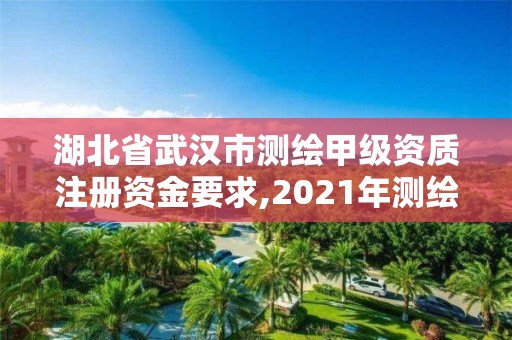 湖北省武漢市測繪甲級資質(zhì)注冊資金要求,2021年測繪甲級資質(zhì)申報條件。