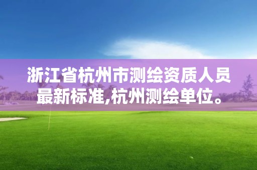 浙江省杭州市測繪資質(zhì)人員最新標準,杭州測繪單位。