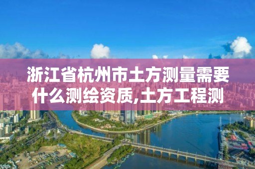 浙江省杭州市土方測量需要什么測繪資質,土方工程測量收費標準。